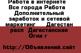   Работа в интернете - Все города Работа » Дополнительный заработок и сетевой маркетинг   . Дагестан респ.,Дагестанские Огни г.